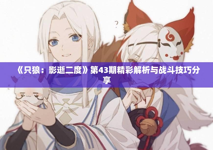 《只狼：影逝二度》第43期精彩解析与战斗技巧分享