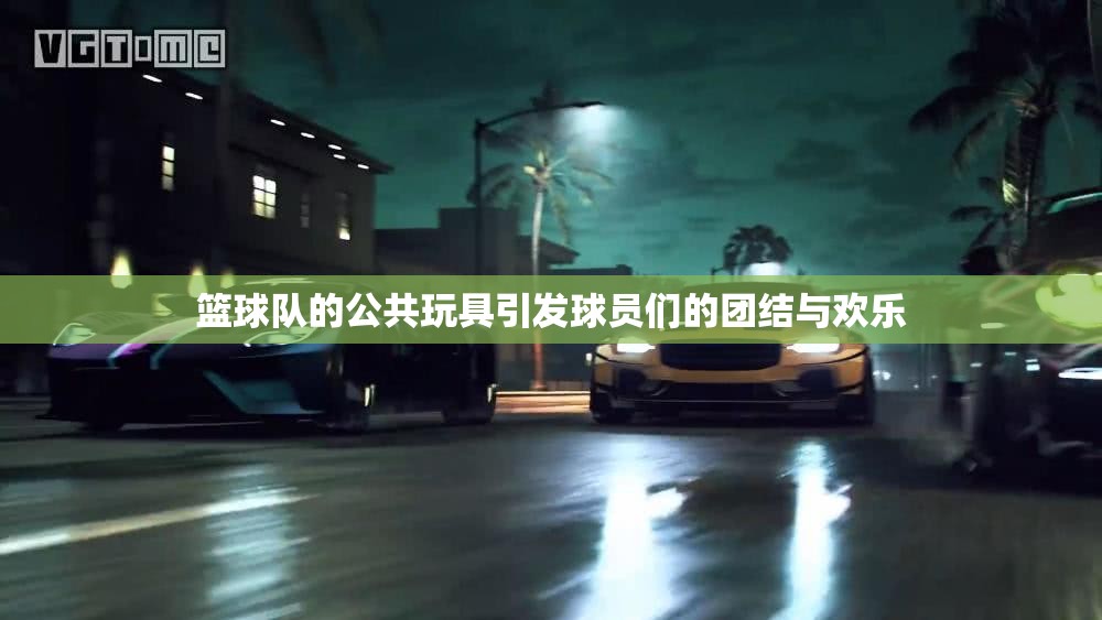 篮球队的公共玩具引发球员们的团结与欢乐