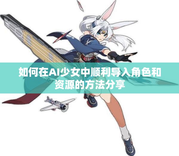 如何在AI少女中顺利导入角色和资源的方法分享