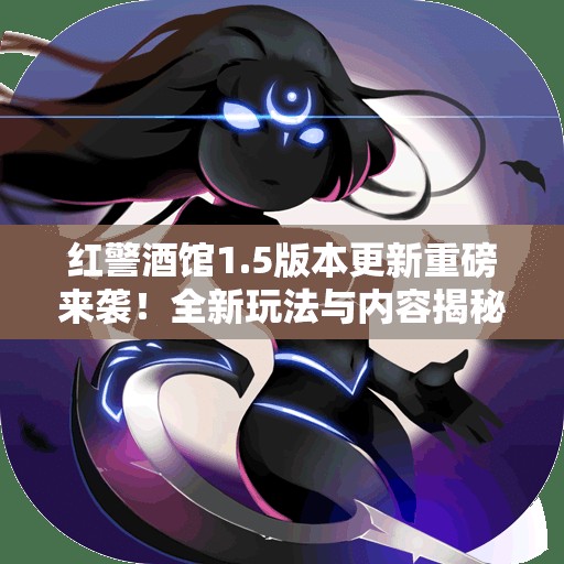 红警酒馆1.5版本更新重磅来袭！全新玩法与内容揭秘