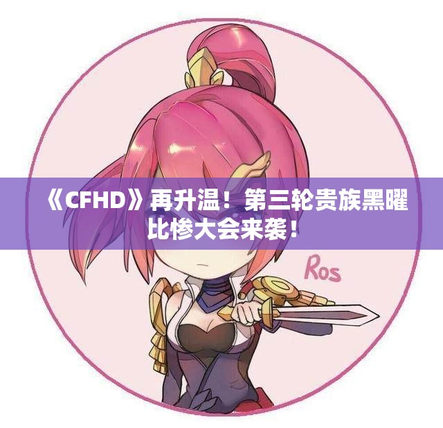 《CFHD》再升温！第三轮贵族黑曜比惨大会来袭！