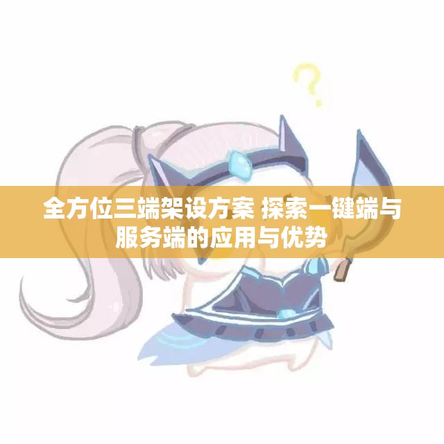全方位三端架设方案 探索一键端与服务端的应用与优势