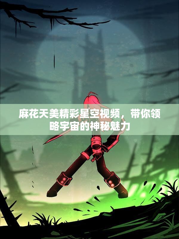 麻花天美精彩星空视频，带你领略宇宙的神秘魅力