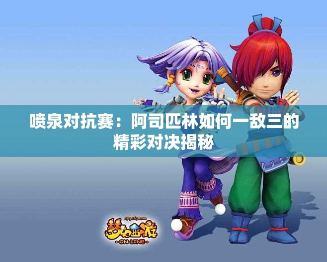喷泉对抗赛：阿司匹林如何一敌三的精彩对决揭秘