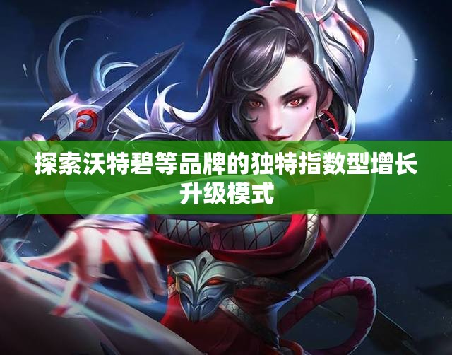 探索沃特碧等品牌的独特指数型增长升级模式