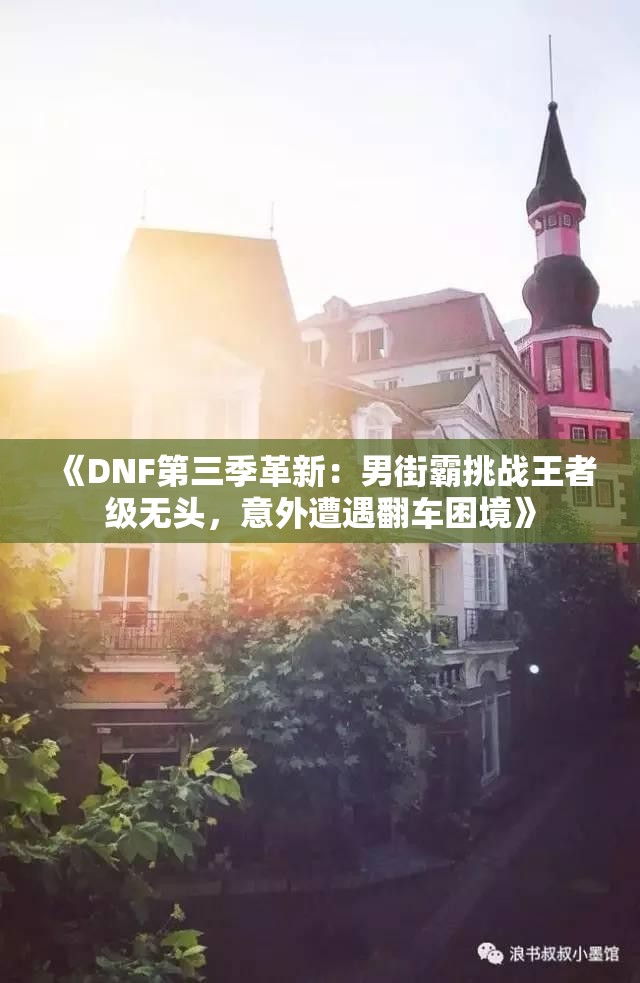 《DNF第三季革新：男街霸挑战王者级无头，意外遭遇翻车困境》