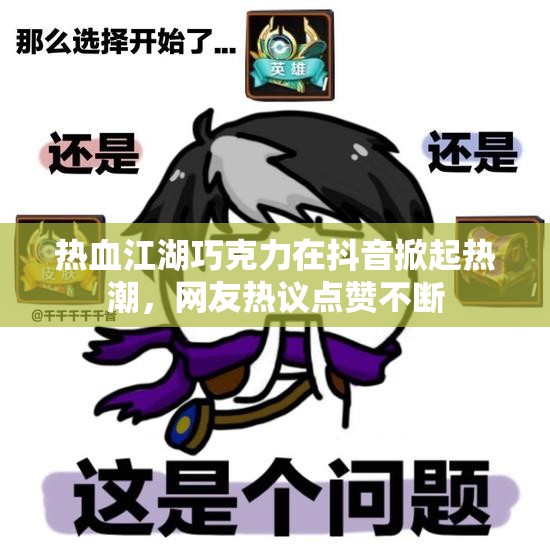 热血江湖巧克力在抖音掀起热潮，网友热议点赞不断