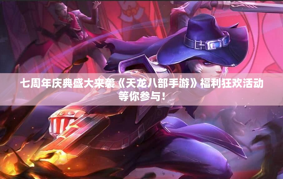 七周年庆典盛大来袭《天龙八部手游》福利狂欢活动等你参与！