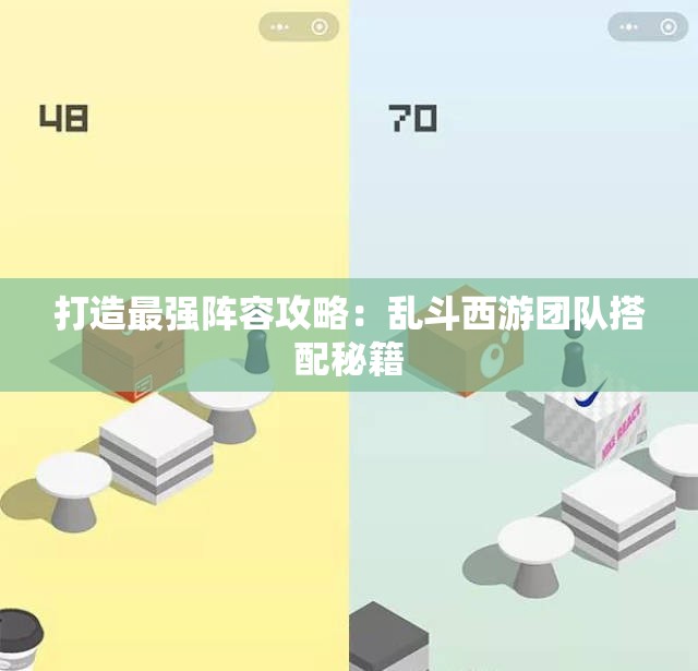 打造最强阵容攻略：乱斗西游团队搭配秘籍