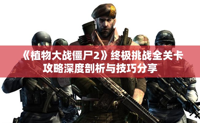 《植物大战僵尸2》终极挑战全关卡攻略深度剖析与技巧分享