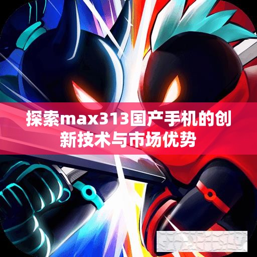 探索max313国产手机的创新技术与市场优势