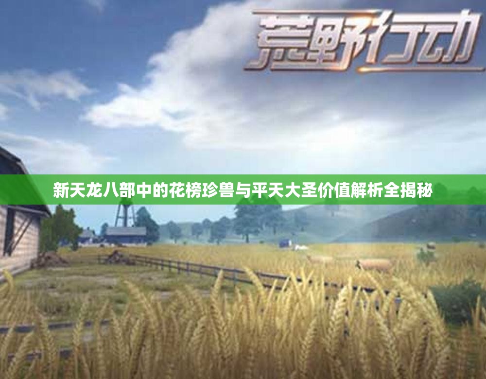 新天龙八部中的花榜珍兽与平天大圣价值解析全揭秘