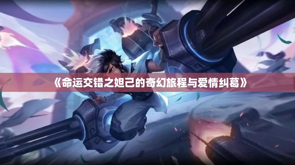 《命运交错之妲己的奇幻旅程与爱情纠葛》
