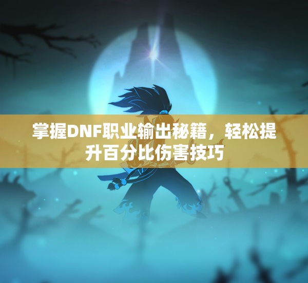 掌握DNF职业输出秘籍，轻松提升百分比伤害技巧