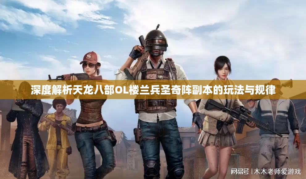 深度解析天龙八部OL楼兰兵圣奇阵副本的玩法与规律
