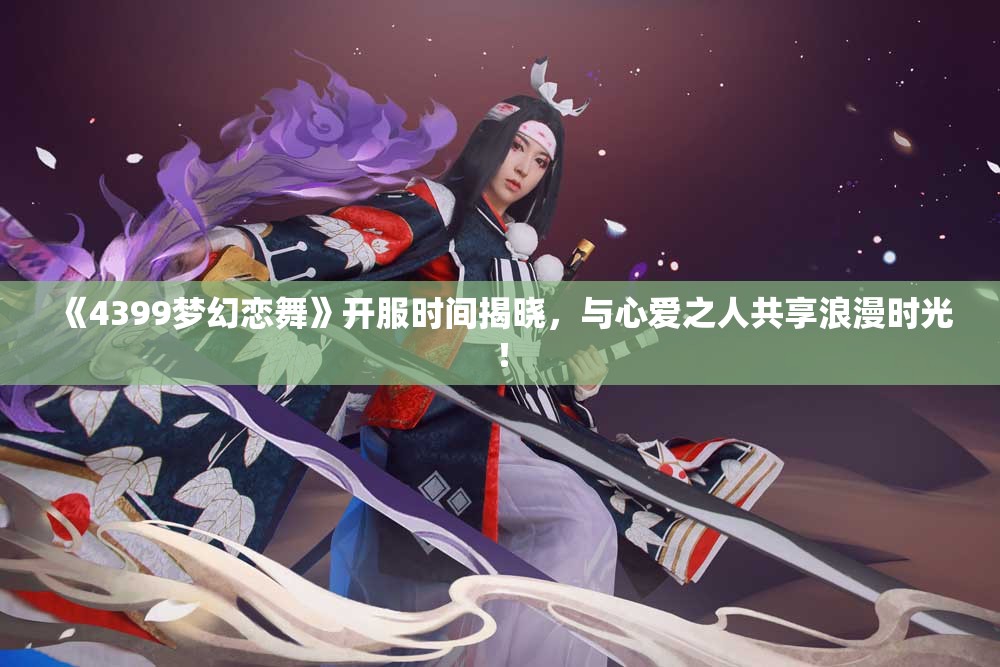 《4399梦幻恋舞》开服时间揭晓，与心爱之人共享浪漫时光！