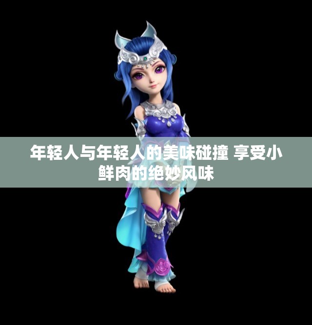 年轻人与年轻人的美味碰撞 享受小鲜肉的绝妙风味