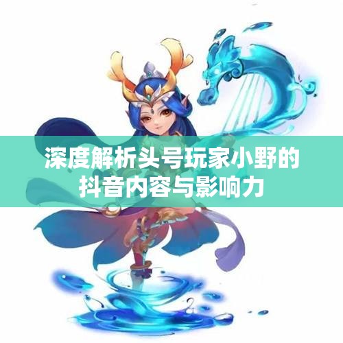 深度解析头号玩家小野的抖音内容与影响力