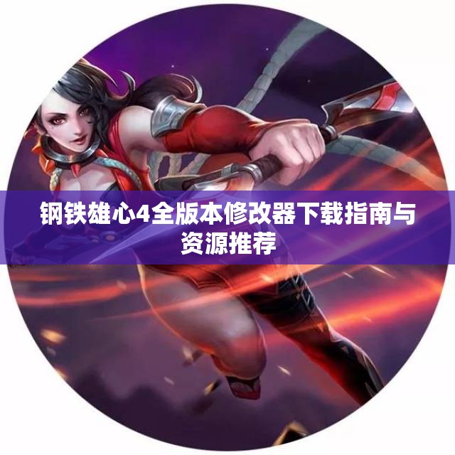 钢铁雄心4全版本修改器下载指南与资源推荐