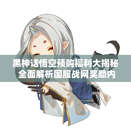黑神话悟空预购福利大揭秘 全面解析国服战网奖励内容