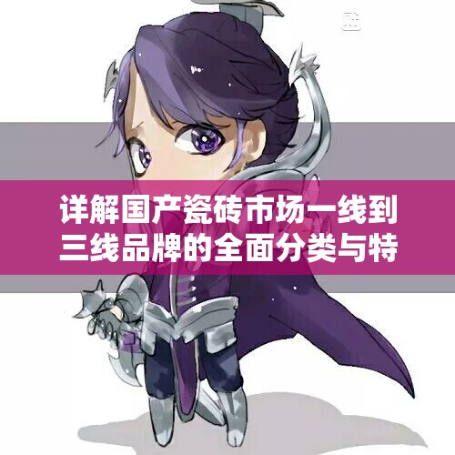 详解国产瓷砖市场一线到三线品牌的全面分类与特点