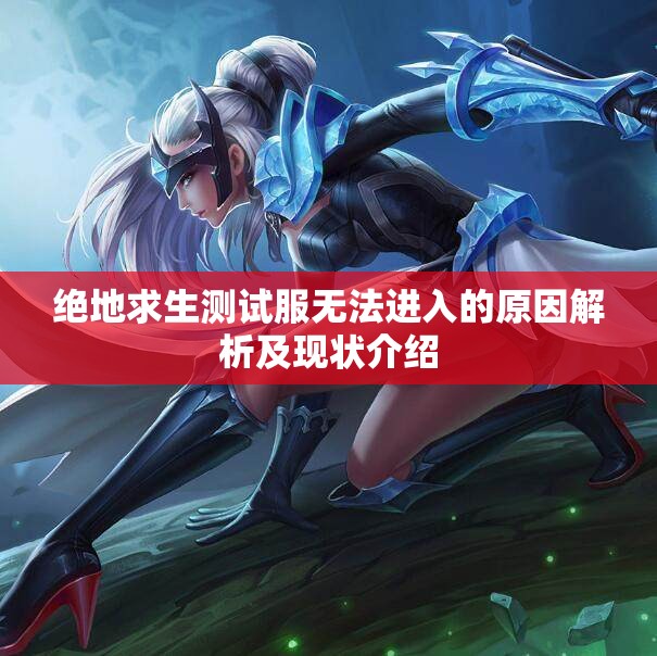 绝地求生测试服无法进入的原因解析及现状介绍