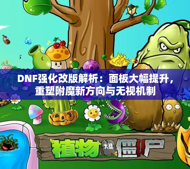 DNF强化改版解析：面板大幅提升，重塑附魔新方向与无视机制