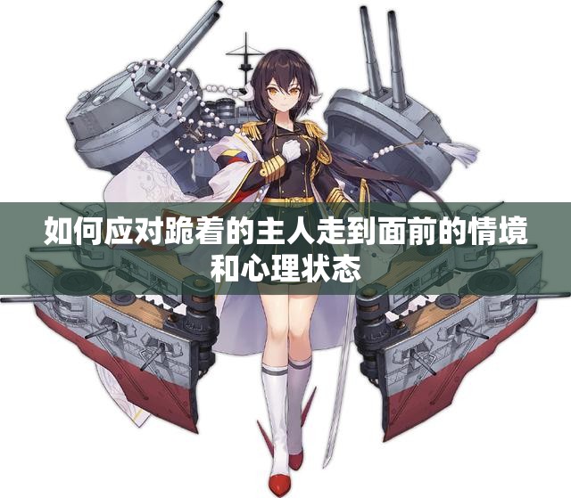 如何应对跪着的主人走到面前的情境和心理状态