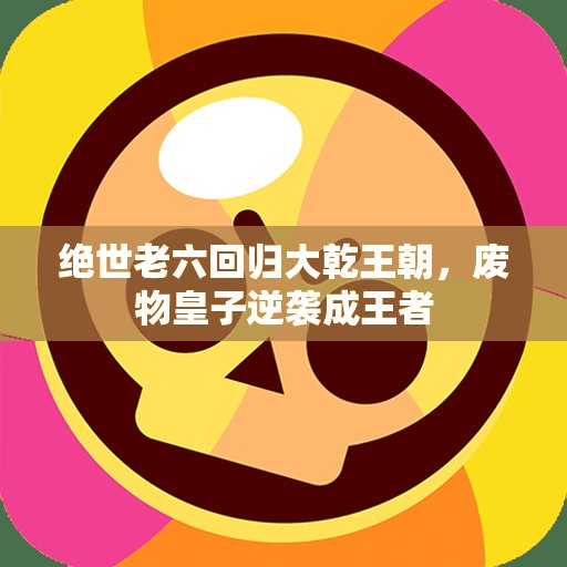 绝世老六回归大乾王朝，废物皇子逆袭成王者