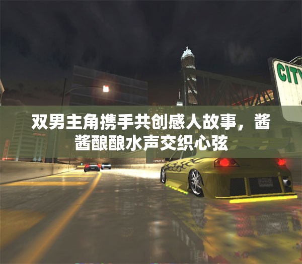 双男主角携手共创感人故事，酱酱酿酿水声交织心弦