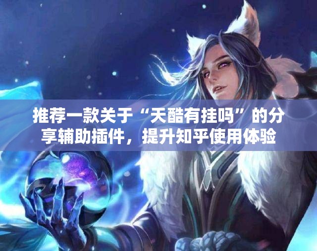 推荐一款关于“天酷有挂吗”的分享辅助插件，提升知乎使用体验