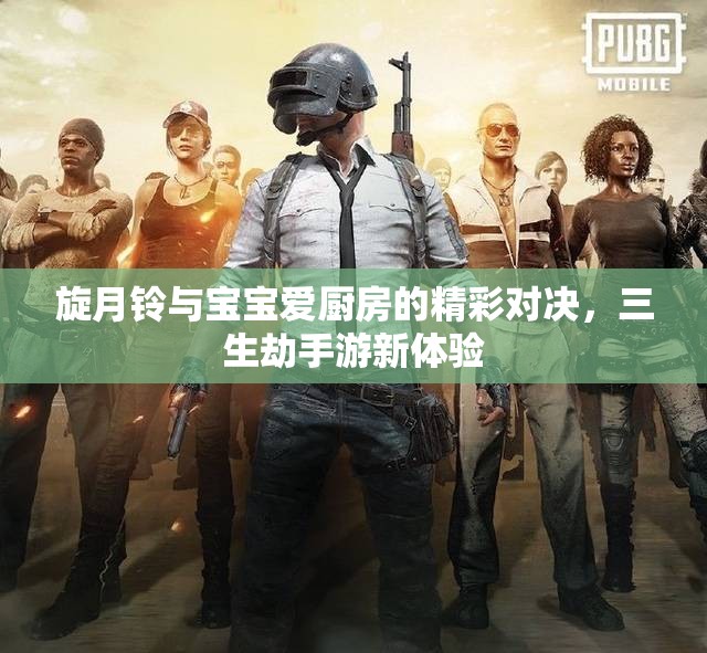 旋月铃与宝宝爱厨房的精彩对决，三生劫手游新体验