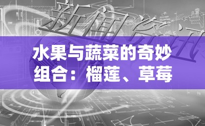 水果与蔬菜的奇妙组合：榴莲、草莓、西瓜、茄子、黄瓜的美味之旅