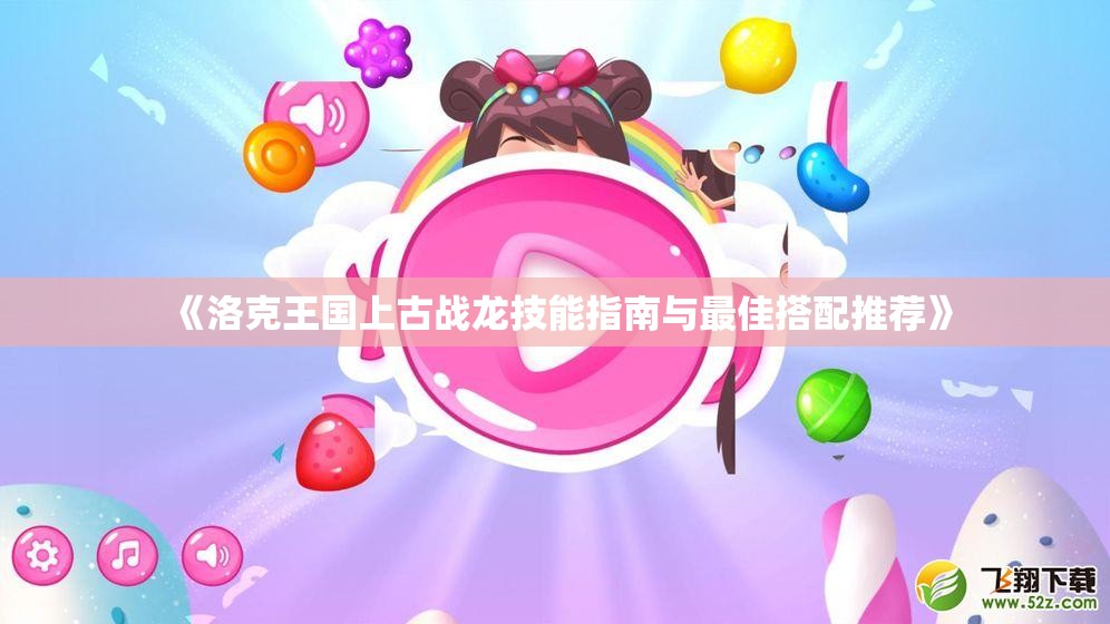 《洛克王国上古战龙技能指南与最佳搭配推荐》