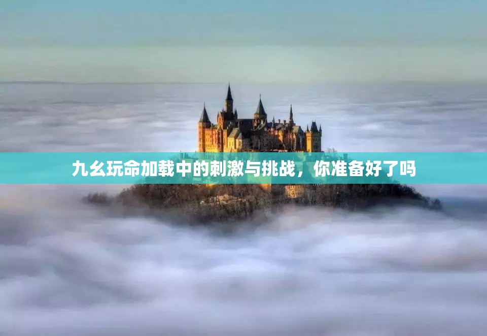 九幺玩命加载中的刺激与挑战，你准备好了吗