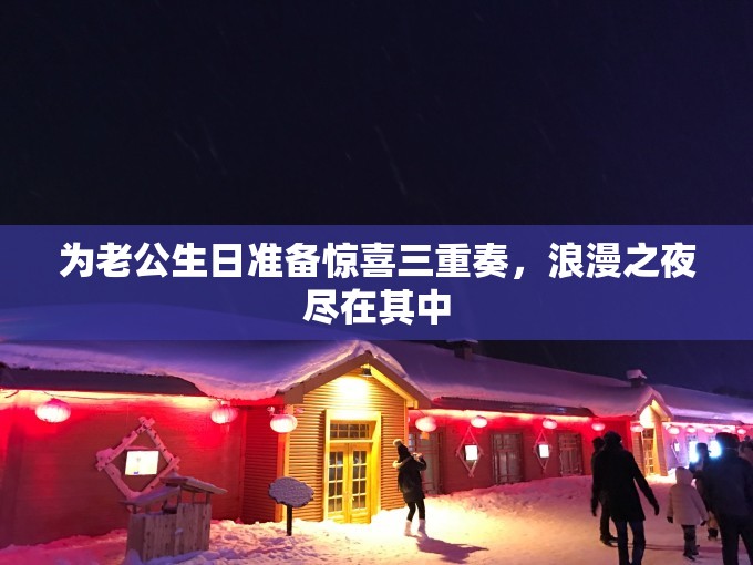 为老公生日准备惊喜三重奏，浪漫之夜尽在其中