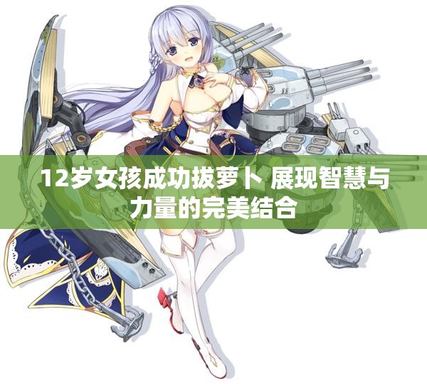 12岁女孩成功拔萝卜 展现智慧与力量的完美结合
