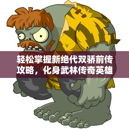 轻松掌握新绝代双骄前传攻略，化身武林传奇英雄！