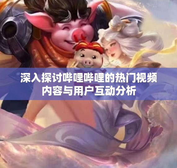 深入探讨哔哩哔哩的热门视频内容与用户互动分析