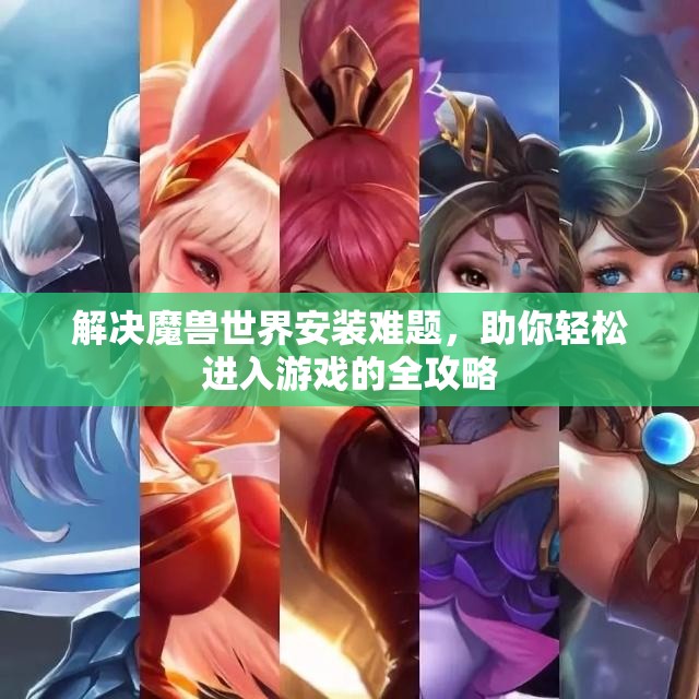 解决魔兽世界安装难题，助你轻松进入游戏的全攻略