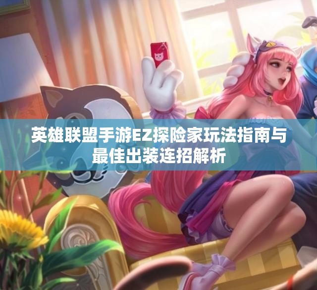 英雄联盟手游EZ探险家玩法指南与最佳出装连招解析