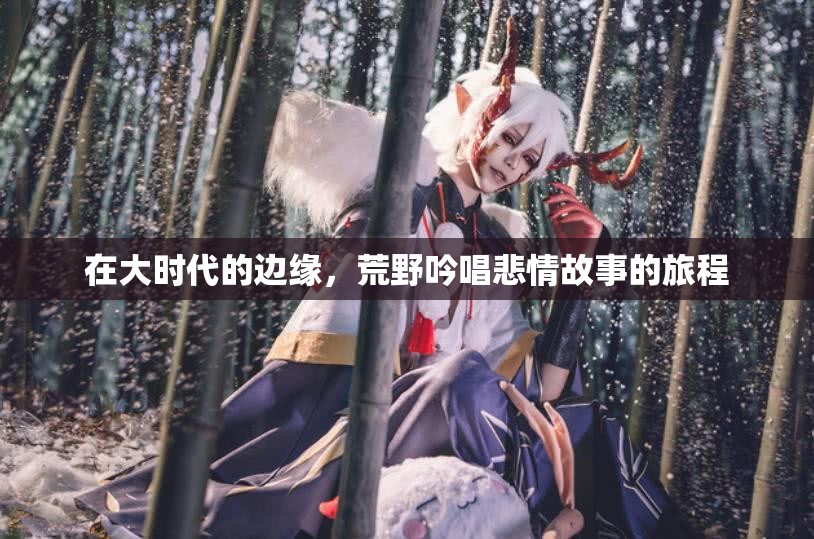 在大时代的边缘，荒野吟唱悲情故事的旅程