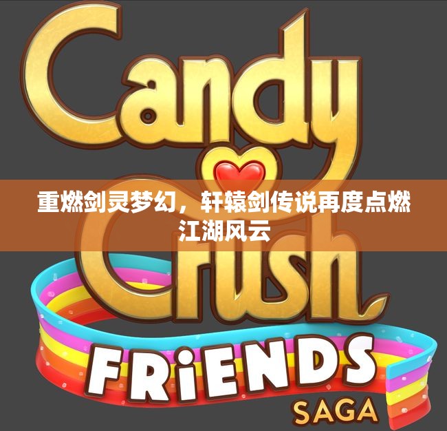 重燃剑灵梦幻，轩辕剑传说再度点燃江湖风云