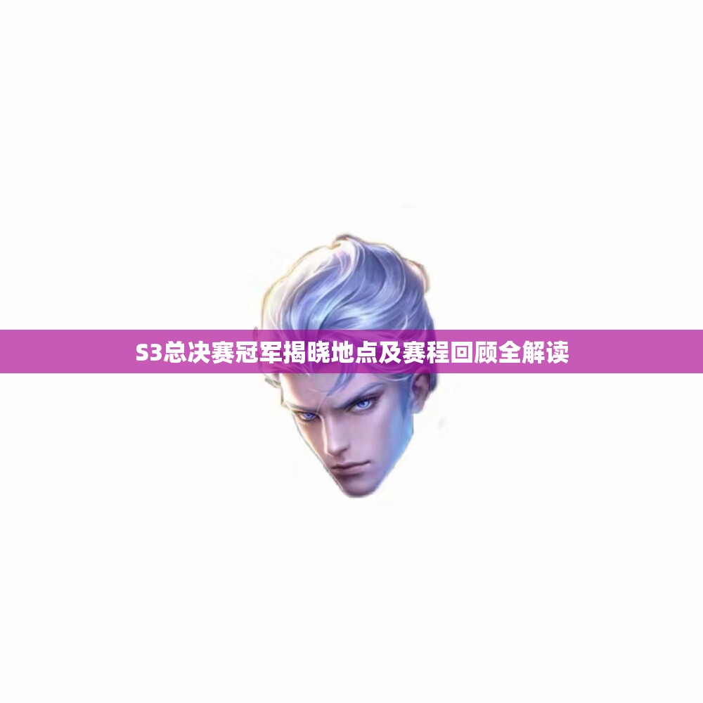 S3总决赛冠军揭晓地点及赛程回顾全解读