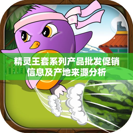 精灵王套系列产品批发促销信息及产地来源分析