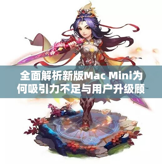 全面解析新版Mac Mini为何吸引力不足与用户升级顾虑