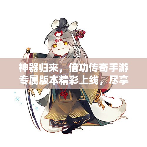 神器归来，倍功传奇手游专属版本精彩上线，尽享畅快游戏体验