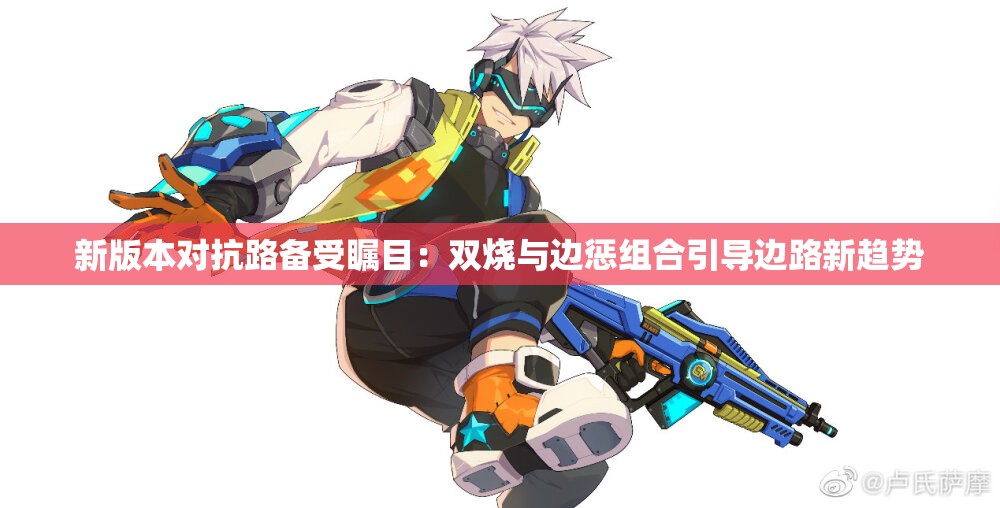 新版本对抗路备受瞩目：双烧与边惩组合引导边路新趋势