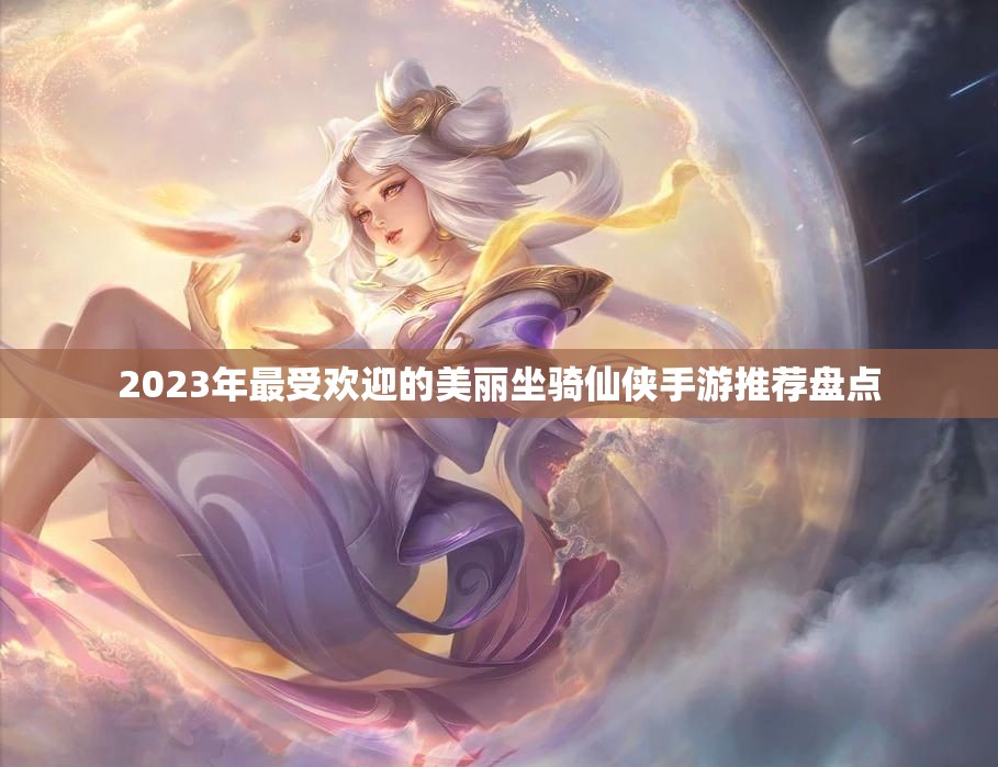 2023年最受欢迎的美丽坐骑仙侠手游推荐盘点
