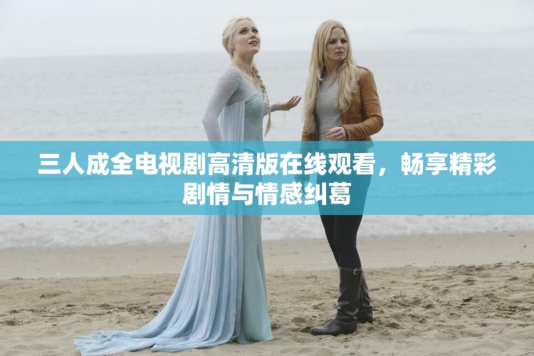 三人成全电视剧高清版在线观看，畅享精彩剧情与情感纠葛